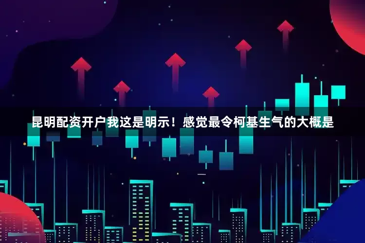 昆明配资开户我这是明示！感觉最令柯基生气的大概是