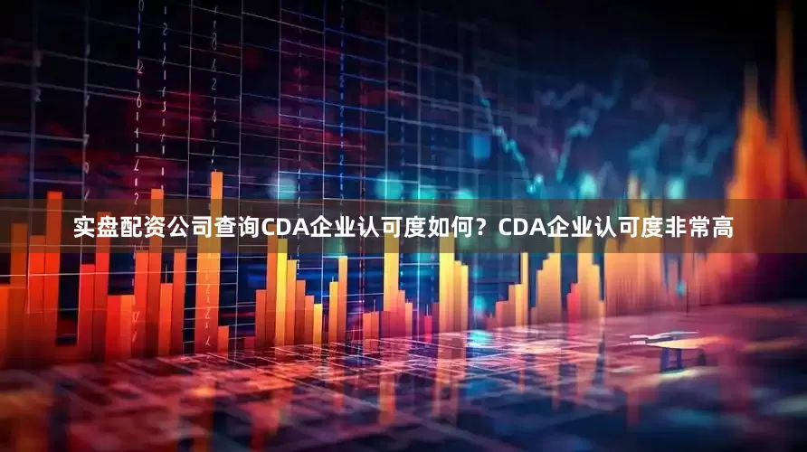 实盘配资公司查询CDA企业认可度如何？CDA企业认可度非常高