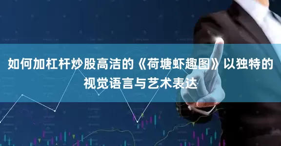 如何加杠杆炒股高洁的《荷塘虾趣图》以独特的视觉语言与艺术表达
