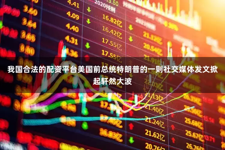我国合法的配资平台美国前总统特朗普的一则社交媒体发文掀起轩然大波