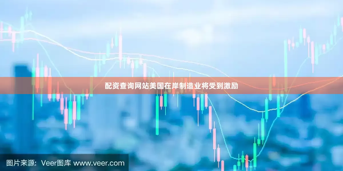配资查询网站美国在岸制造业将受到激励