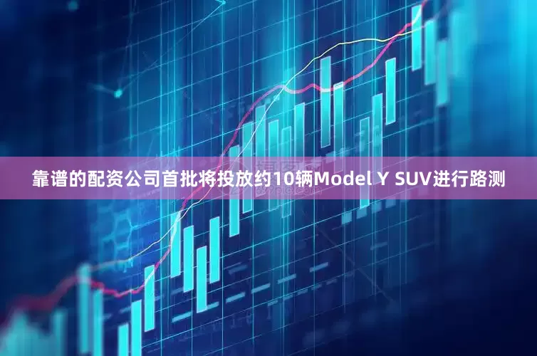 靠谱的配资公司首批将投放约10辆Model Y SUV进行路测