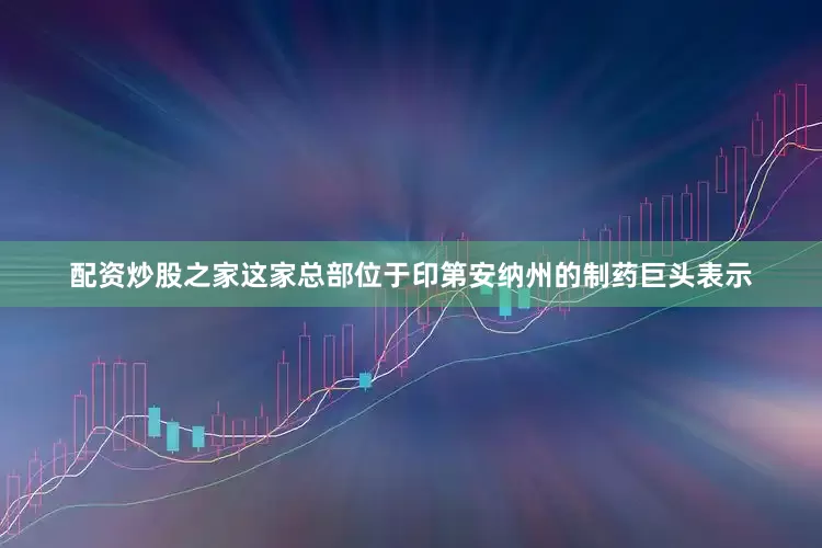配资炒股之家这家总部位于印第安纳州的制药巨头表示