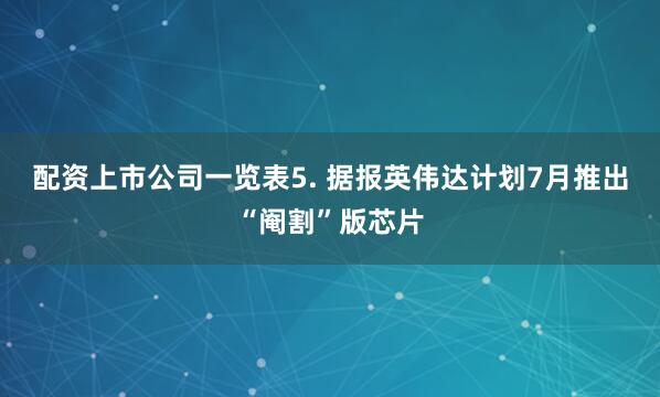 配资上市公司一览表5. 据报英伟达计划7月推出“阉割”版芯片