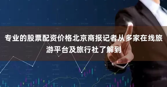 专业的股票配资价格北京商报记者从多家在线旅游平台及旅行社了解到