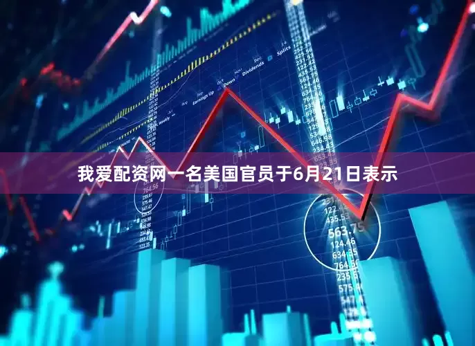 我爱配资网一名美国官员于6月21日表示