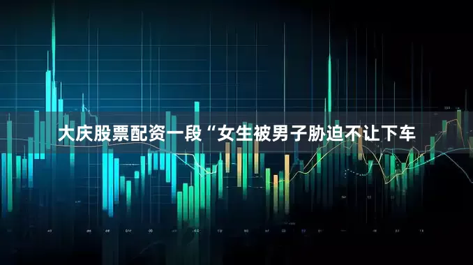 大庆股票配资一段“女生被男子胁迫不让下车