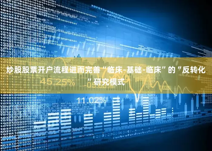 炒股股票开户流程进而完善“临床-基础-临床”的“反转化”研究模式