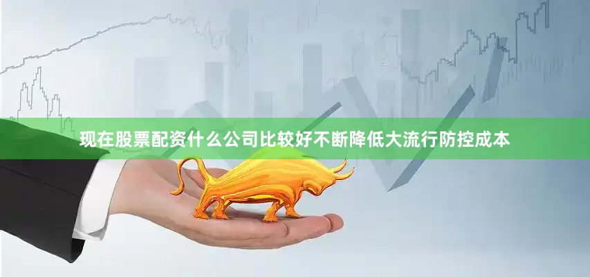 现在股票配资什么公司比较好不断降低大流行防控成本