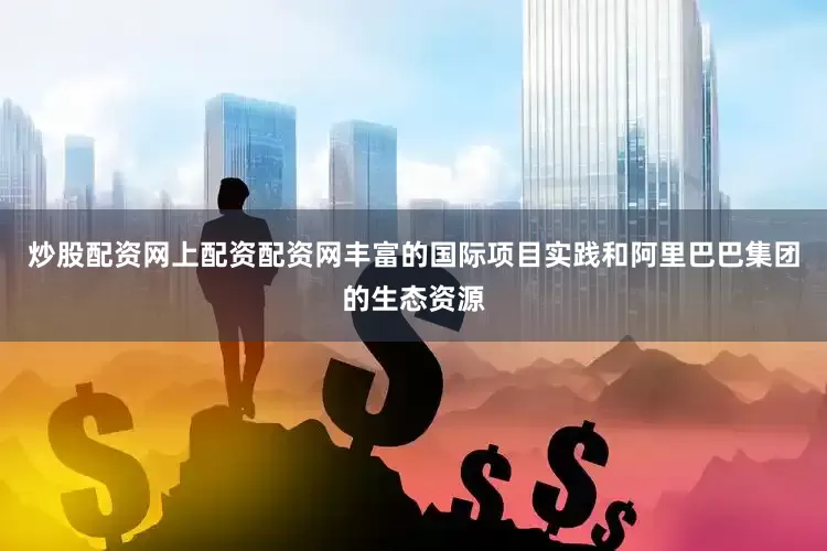 炒股配资网上配资配资网丰富的国际项目实践和阿里巴巴集团的生态资源