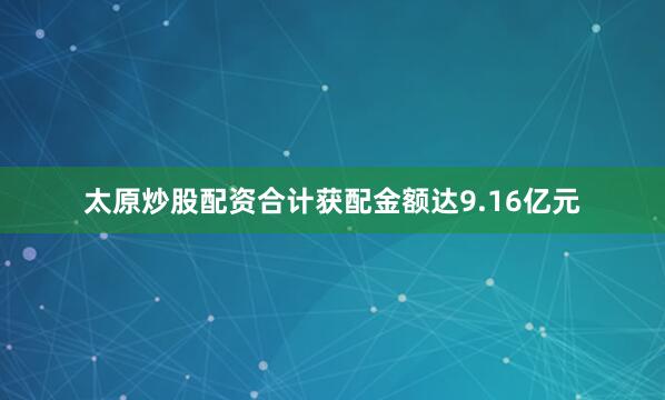 太原炒股配资合计获配金额达9.16亿元