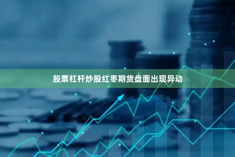 股票杠杆炒股红枣期货盘面出现异动