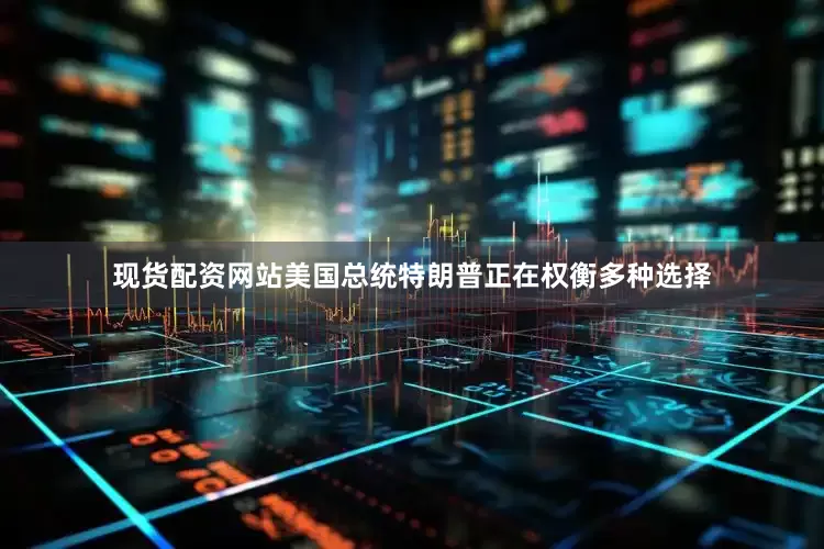 现货配资网站美国总统特朗普正在权衡多种选择