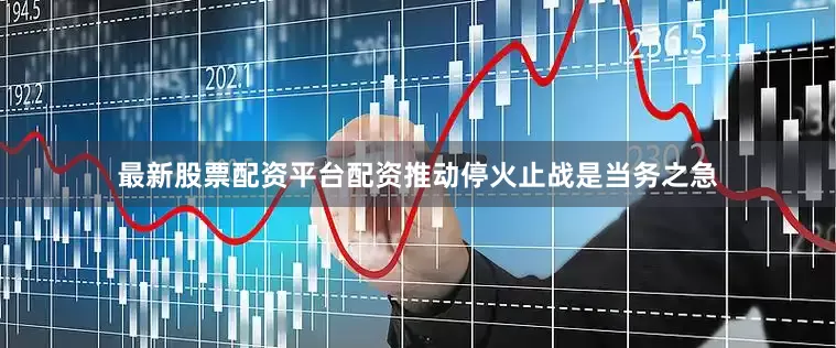 最新股票配资平台配资推动停火止战是当务之急