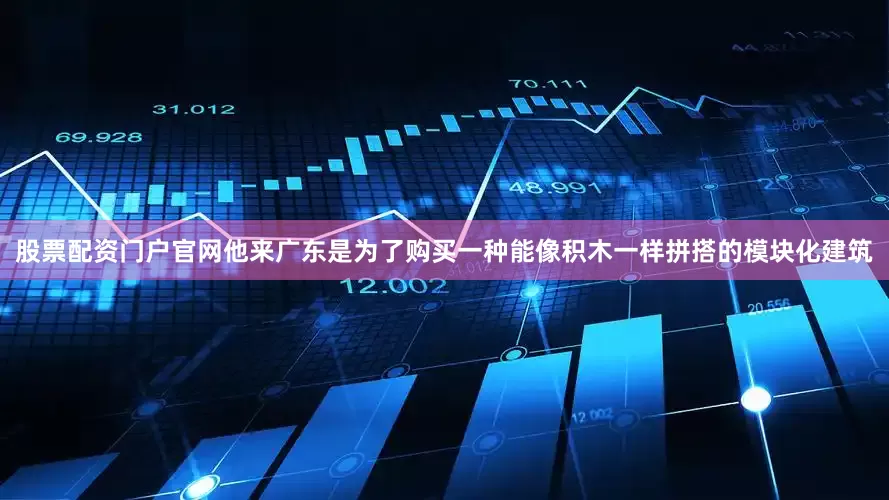 股票配资门户官网他来广东是为了购买一种能像积木一样拼搭的模块化建筑