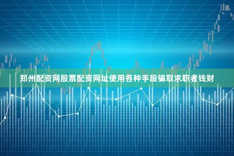 郑州配资网股票配资网址使用各种手段骗取求职者钱财