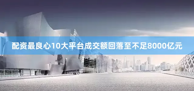 配资最良心10大平台成交额回落至不足8000亿元