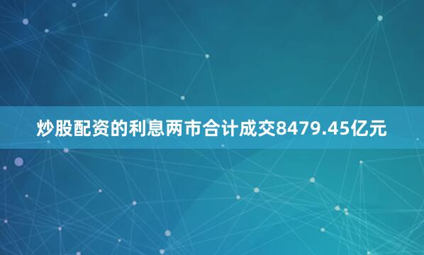 炒股配资的利息两市合计成交8479.45亿元