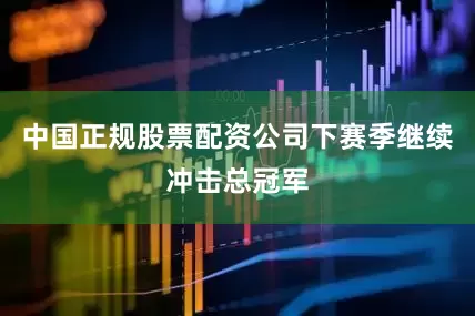 中国正规股票配资公司下赛季继续冲击总冠军