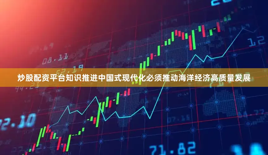 炒股配资平台知识推进中国式现代化必须推动海洋经济高质量发展