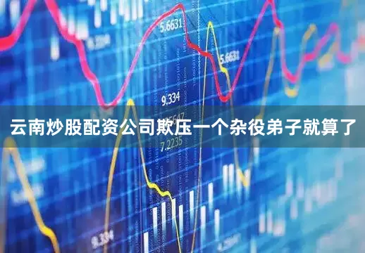 云南炒股配资公司欺压一个杂役弟子就算了