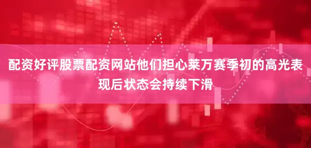 配资好评股票配资网站他们担心莱万赛季初的高光表现后状态会持续下滑