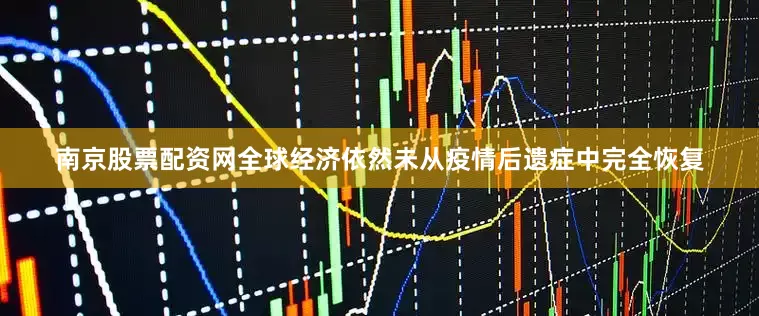 南京股票配资网全球经济依然未从疫情后遗症中完全恢复
