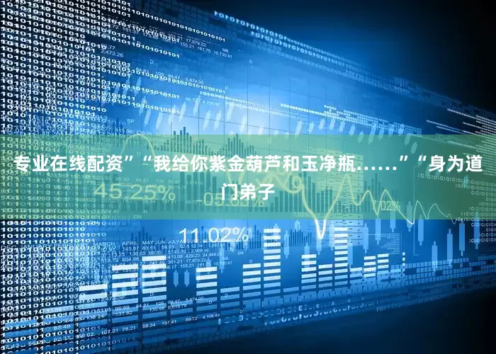 专业在线配资”“我给你紫金葫芦和玉净瓶……”“身为道门弟子