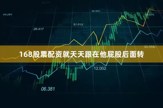 168股票配资就天天跟在他屁股后面转