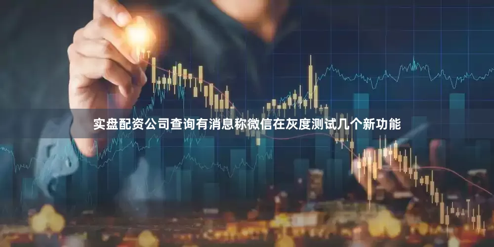 实盘配资公司查询有消息称微信在灰度测试几个新功能