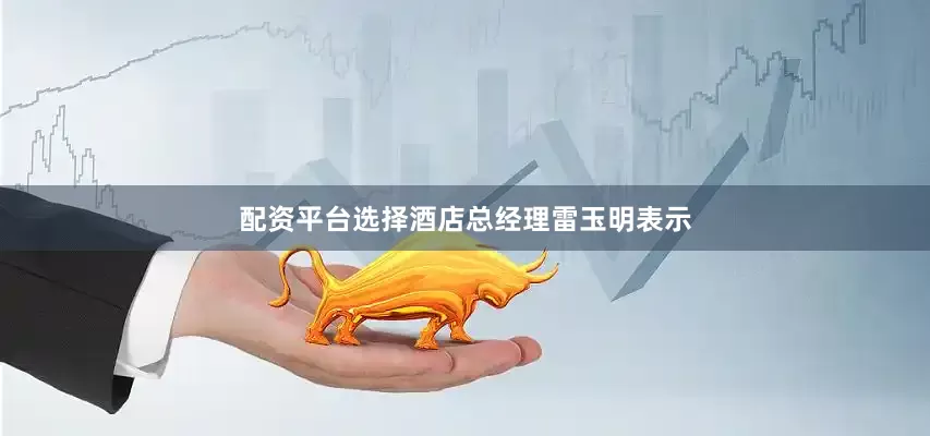 配资平台选择酒店总经理雷玉明表示