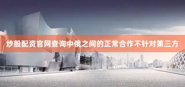 炒股配资官网查询中俄之间的正常合作不针对第三方