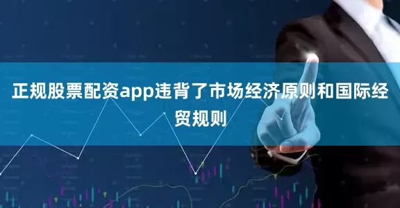 正规股票配资app违背了市场经济原则和国际经贸规则