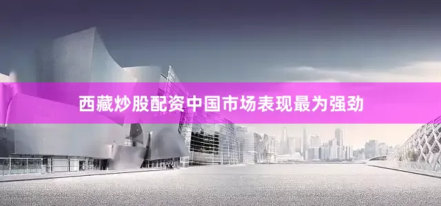 西藏炒股配资中国市场表现最为强劲
