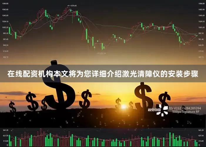 在线配资机构本文将为您详细介绍激光清障仪的安装步骤