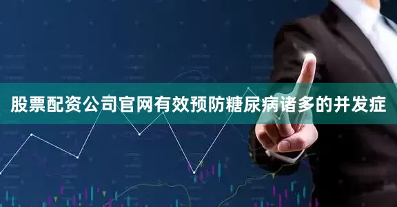 股票配资公司官网有效预防糖尿病诸多的并发症