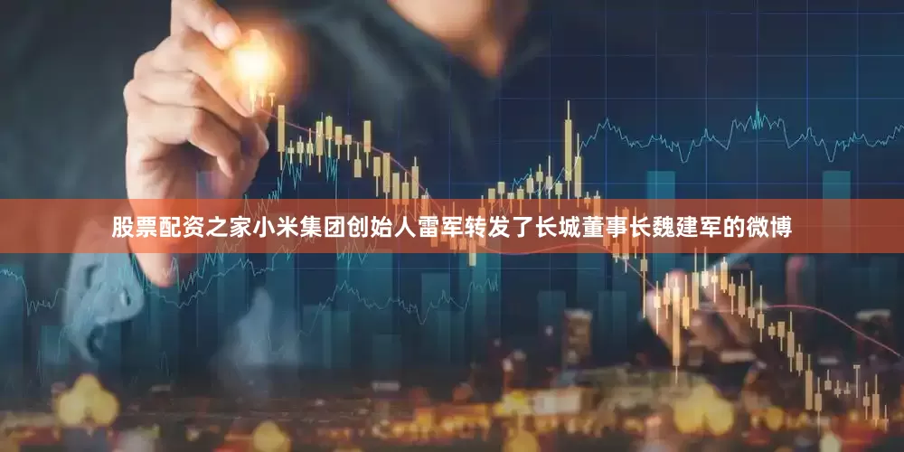 股票配资之家小米集团创始人雷军转发了长城董事长魏建军的微博