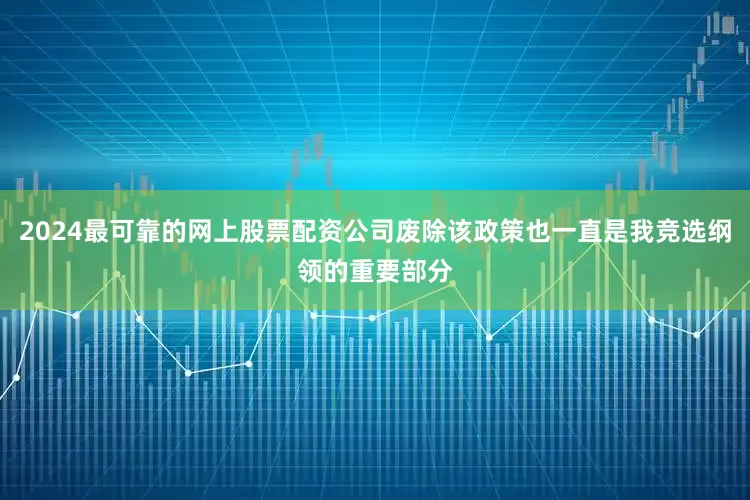 2024最可靠的网上股票配资公司废除该政策也一直是我竞选纲领的重要部分