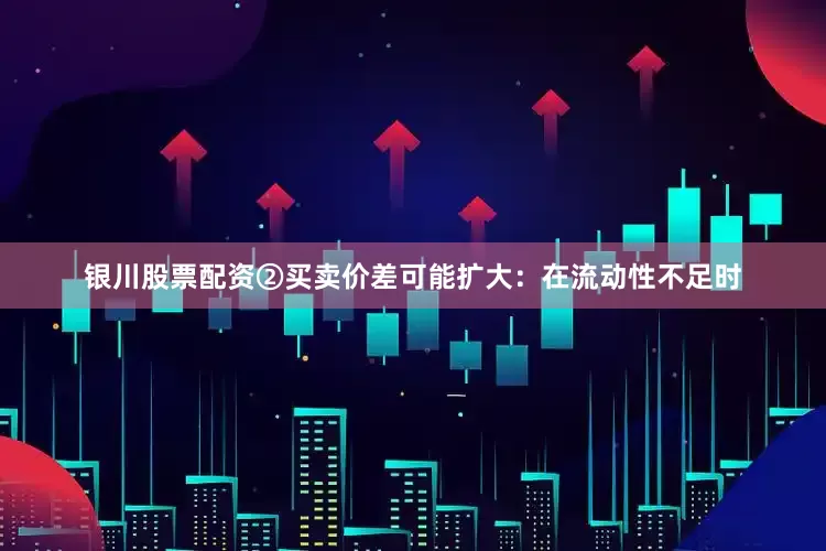银川股票配资②买卖价差可能扩大：在流动性不足时