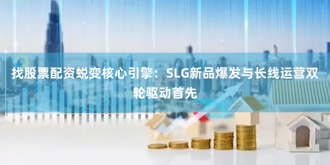 找股票配资蜕变核心引擎：SLG新品爆发与长线运营双轮驱动首先