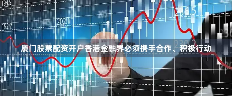 厦门股票配资开户香港金融界必须携手合作、积极行动