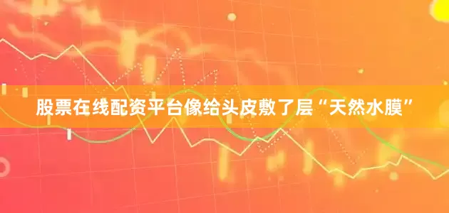 股票在线配资平台像给头皮敷了层“天然水膜”