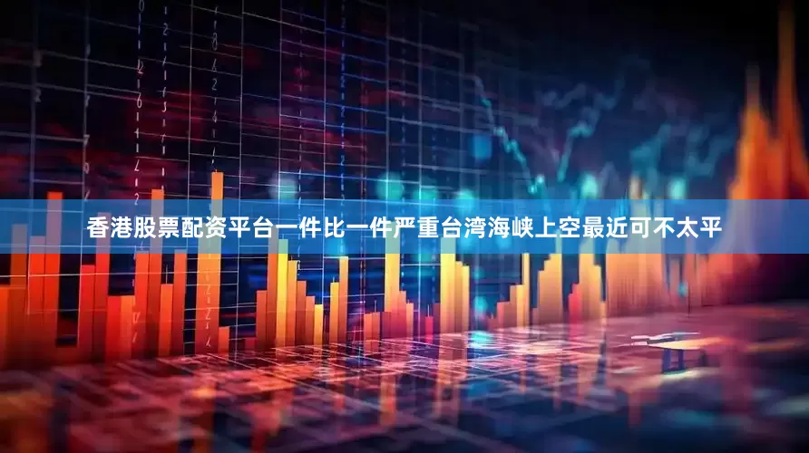 香港股票配资平台一件比一件严重台湾海峡上空最近可不太平