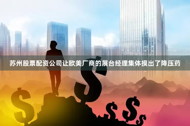 苏州股票配资公司让欧美厂商的展台经理集体摸出了降压药