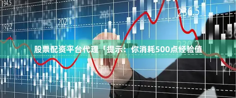 股票配资平台代理「提示：你消耗500点经验值