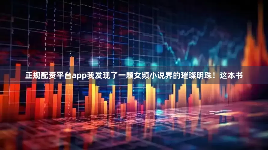 正规配资平台app我发现了一颗女频小说界的璀璨明珠！这本书