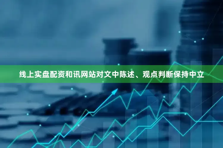 线上实盘配资和讯网站对文中陈述、观点判断保持中立