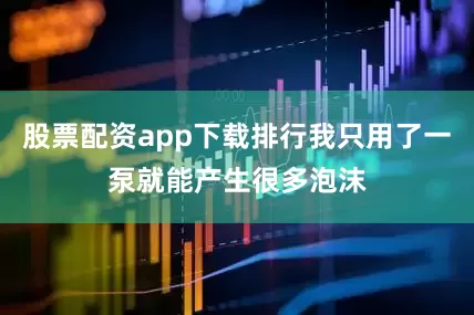 股票配资app下载排行我只用了一泵就能产生很多泡沫