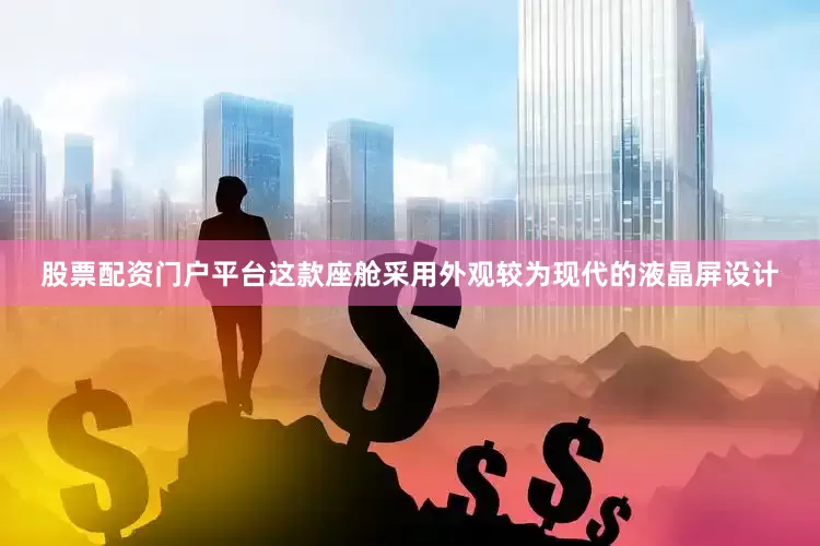 股票配资门户平台这款座舱采用外观较为现代的液晶屏设计