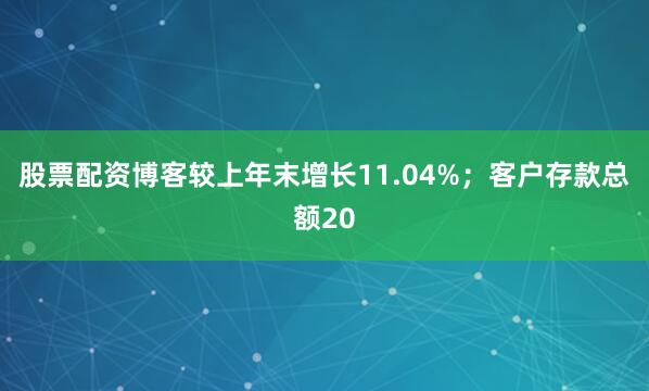股票配资博客较上年末增长11.04%；客户存款总额20